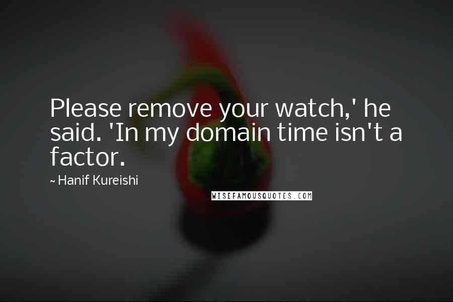 Hanif Kureishi Quotes: Please remove your watch,' he said. 'In my domain time isn't a factor.