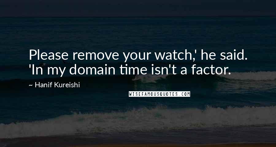 Hanif Kureishi Quotes: Please remove your watch,' he said. 'In my domain time isn't a factor.