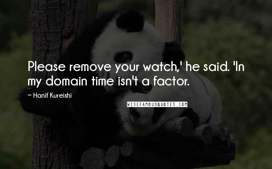 Hanif Kureishi Quotes: Please remove your watch,' he said. 'In my domain time isn't a factor.