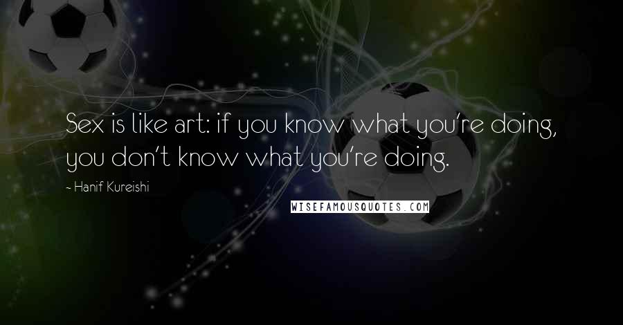 Hanif Kureishi Quotes: Sex is like art: if you know what you're doing, you don't know what you're doing.