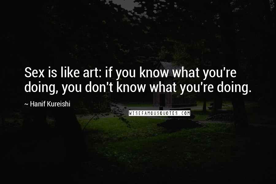 Hanif Kureishi Quotes: Sex is like art: if you know what you're doing, you don't know what you're doing.