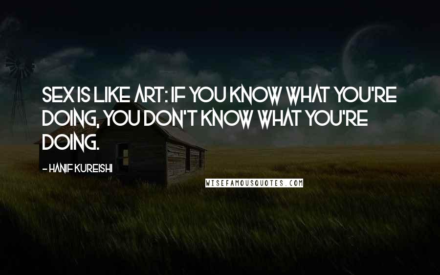 Hanif Kureishi Quotes: Sex is like art: if you know what you're doing, you don't know what you're doing.