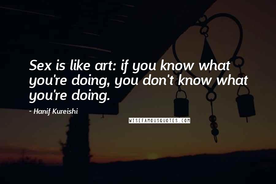 Hanif Kureishi Quotes: Sex is like art: if you know what you're doing, you don't know what you're doing.