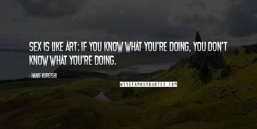 Hanif Kureishi Quotes: Sex is like art: if you know what you're doing, you don't know what you're doing.