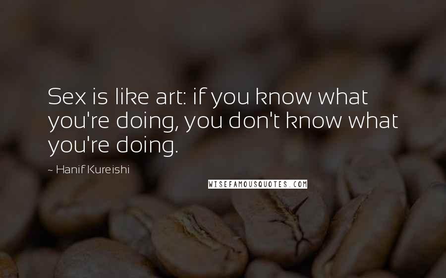 Hanif Kureishi Quotes: Sex is like art: if you know what you're doing, you don't know what you're doing.