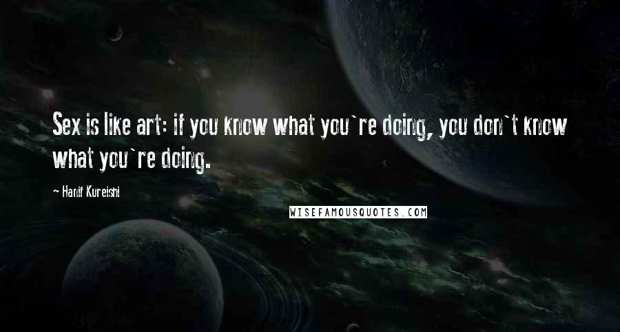 Hanif Kureishi Quotes: Sex is like art: if you know what you're doing, you don't know what you're doing.