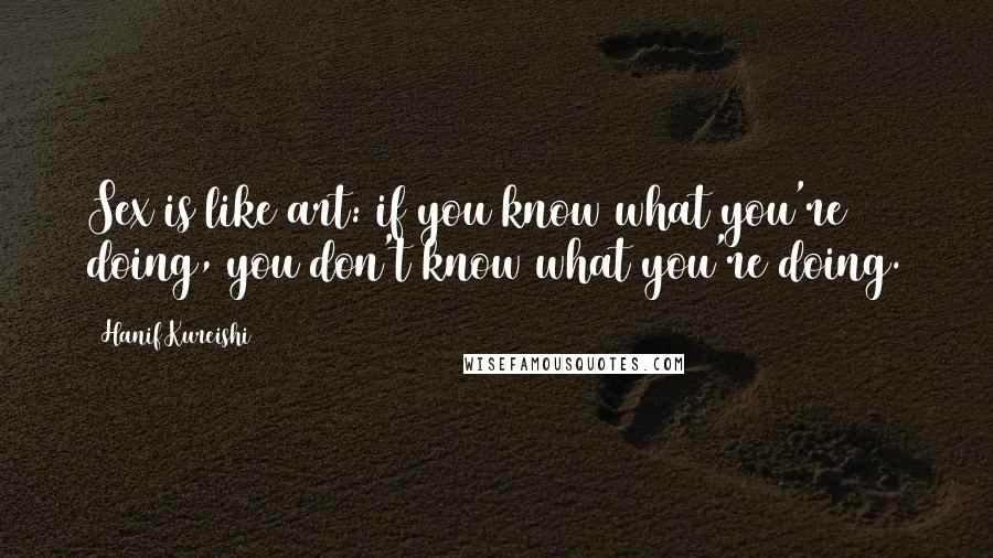 Hanif Kureishi Quotes: Sex is like art: if you know what you're doing, you don't know what you're doing.