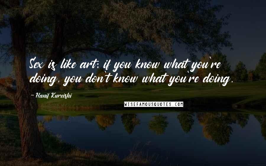 Hanif Kureishi Quotes: Sex is like art: if you know what you're doing, you don't know what you're doing.