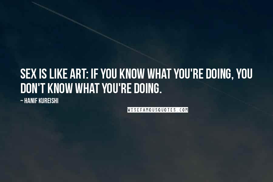 Hanif Kureishi Quotes: Sex is like art: if you know what you're doing, you don't know what you're doing.