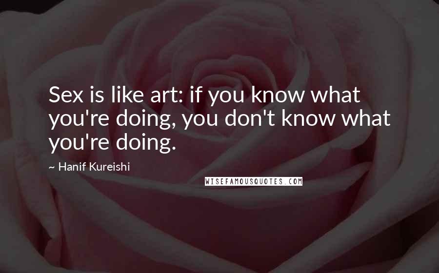 Hanif Kureishi Quotes: Sex is like art: if you know what you're doing, you don't know what you're doing.