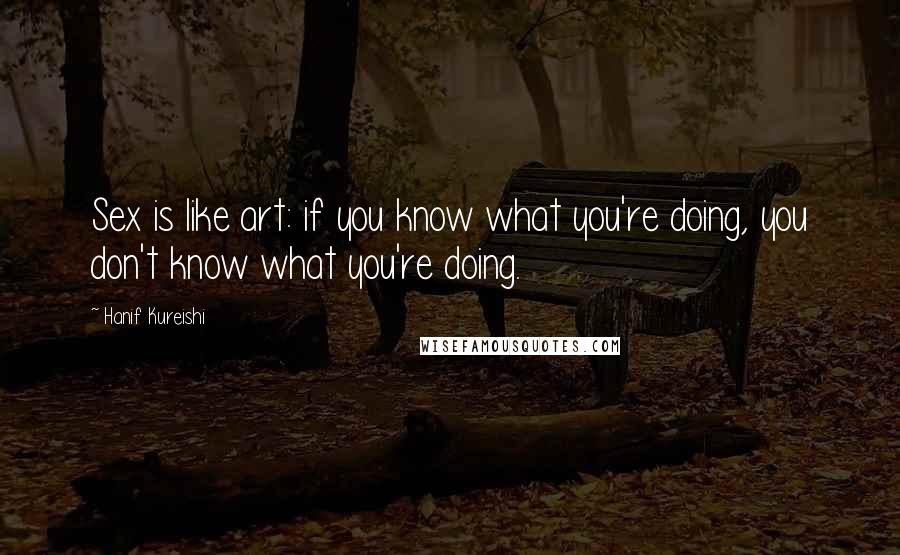 Hanif Kureishi Quotes: Sex is like art: if you know what you're doing, you don't know what you're doing.