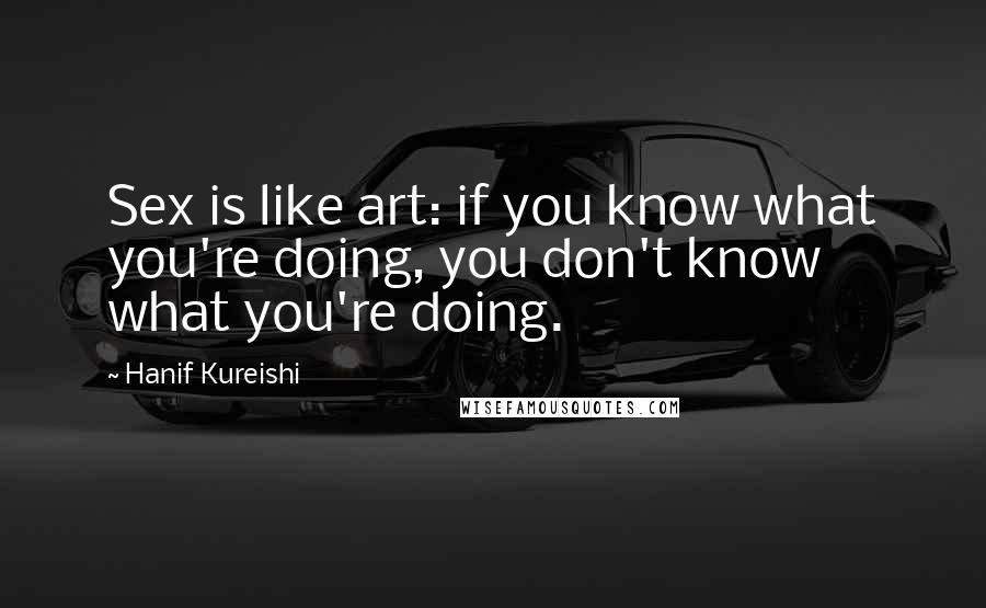 Hanif Kureishi Quotes: Sex is like art: if you know what you're doing, you don't know what you're doing.