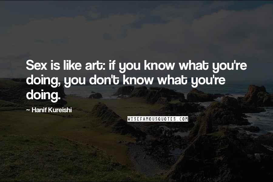 Hanif Kureishi Quotes: Sex is like art: if you know what you're doing, you don't know what you're doing.