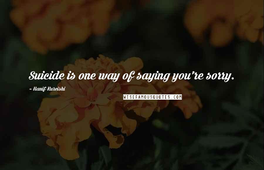 Hanif Kureishi Quotes: Suicide is one way of saying you're sorry.