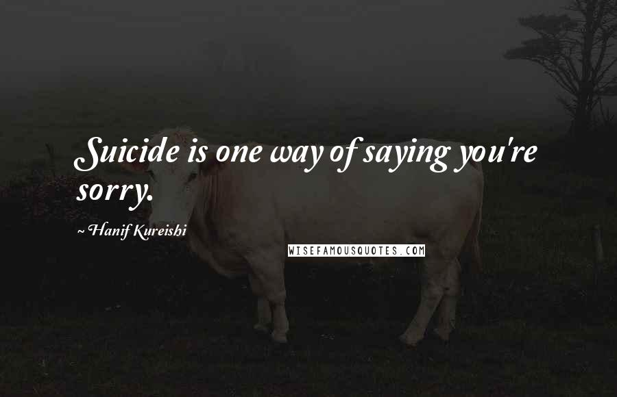 Hanif Kureishi Quotes: Suicide is one way of saying you're sorry.