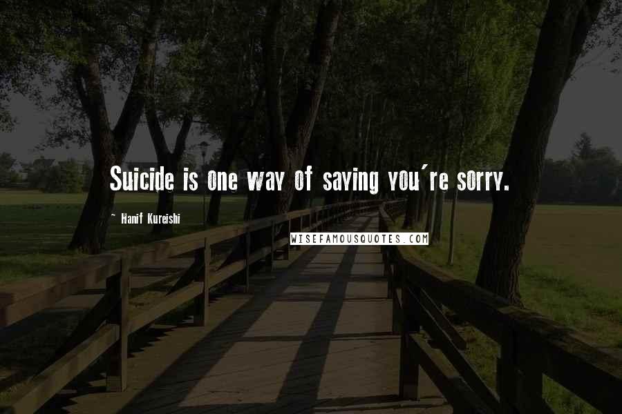 Hanif Kureishi Quotes: Suicide is one way of saying you're sorry.