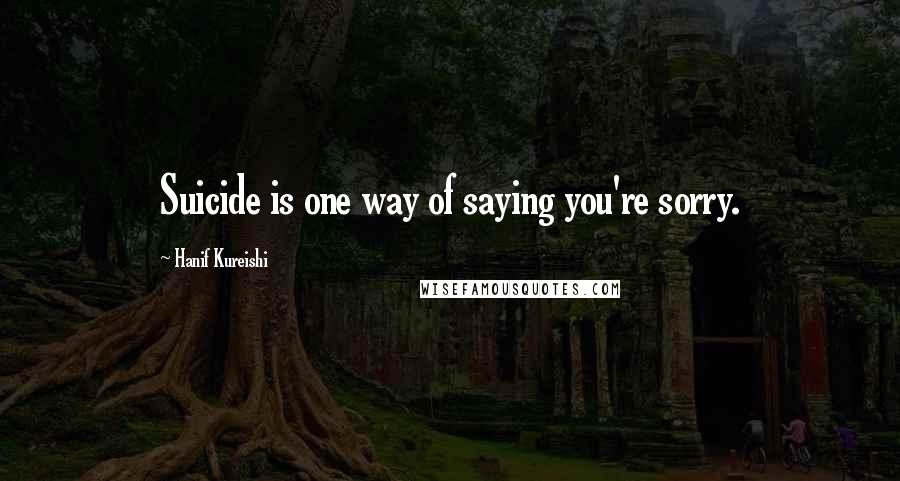 Hanif Kureishi Quotes: Suicide is one way of saying you're sorry.