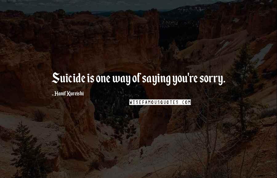 Hanif Kureishi Quotes: Suicide is one way of saying you're sorry.