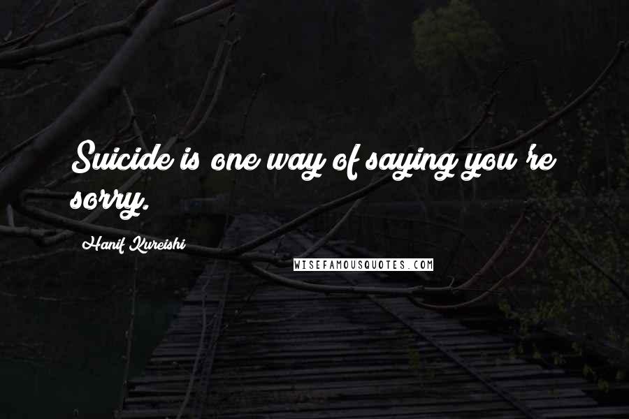 Hanif Kureishi Quotes: Suicide is one way of saying you're sorry.