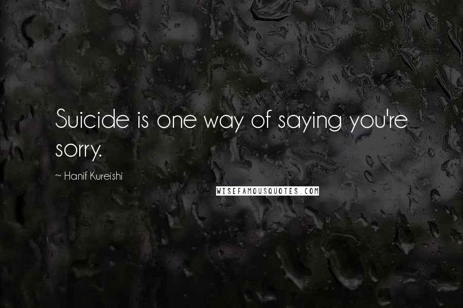 Hanif Kureishi Quotes: Suicide is one way of saying you're sorry.