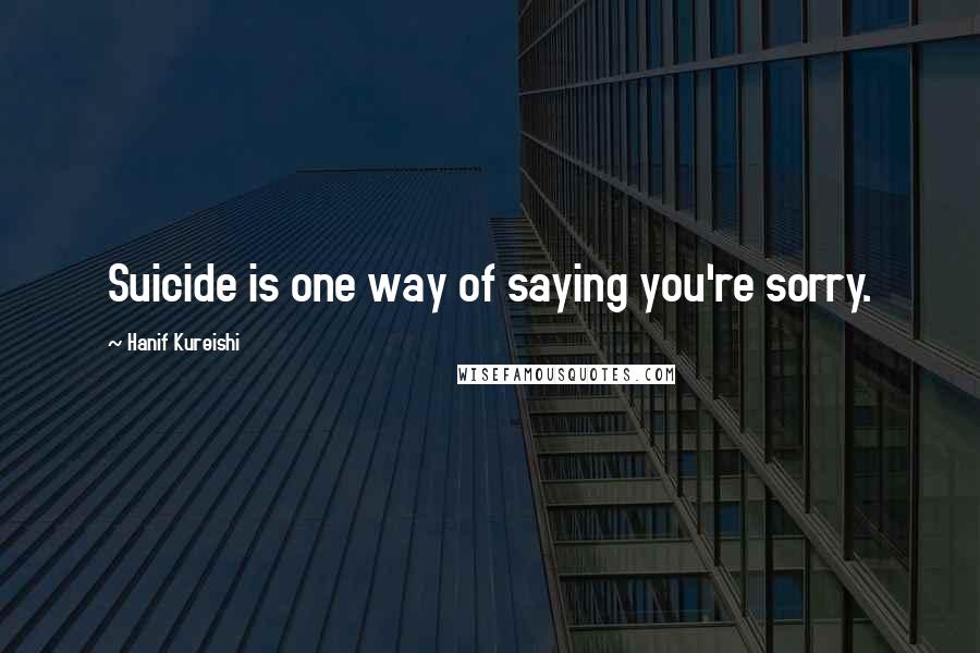 Hanif Kureishi Quotes: Suicide is one way of saying you're sorry.