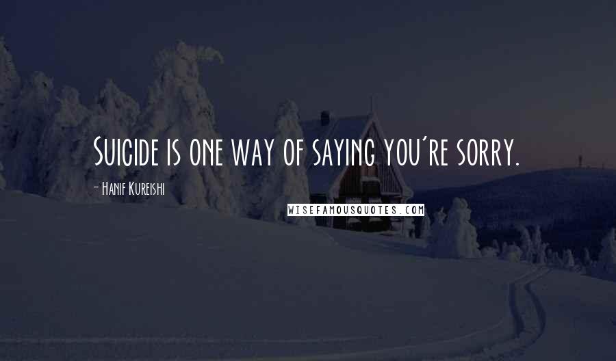 Hanif Kureishi Quotes: Suicide is one way of saying you're sorry.