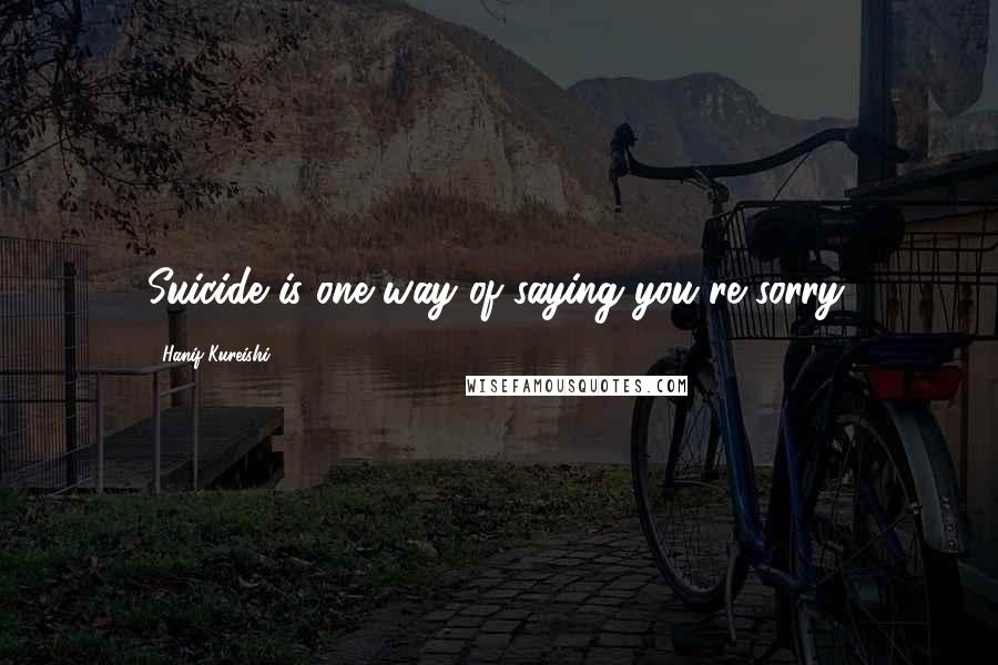 Hanif Kureishi Quotes: Suicide is one way of saying you're sorry.