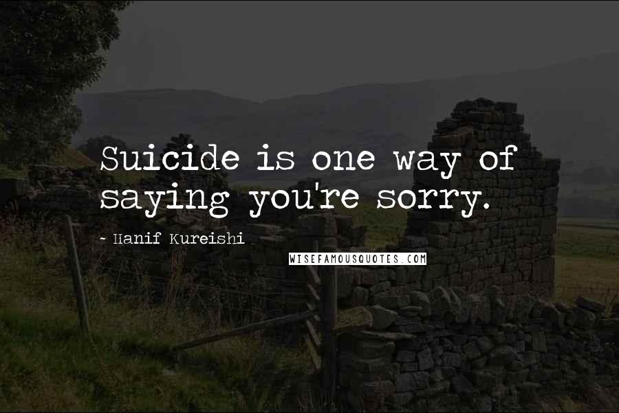 Hanif Kureishi Quotes: Suicide is one way of saying you're sorry.