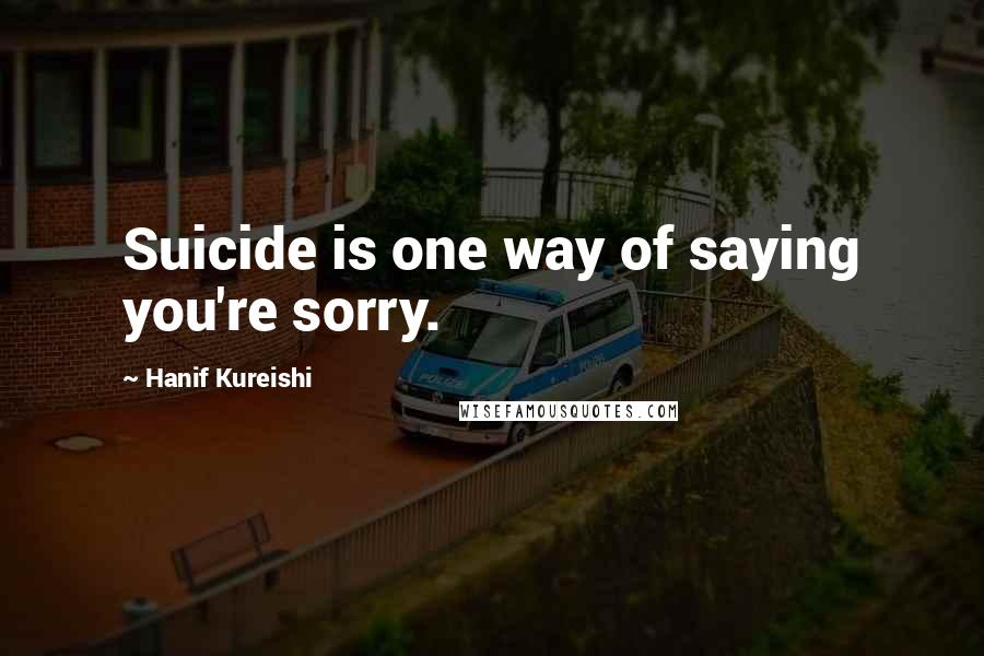 Hanif Kureishi Quotes: Suicide is one way of saying you're sorry.