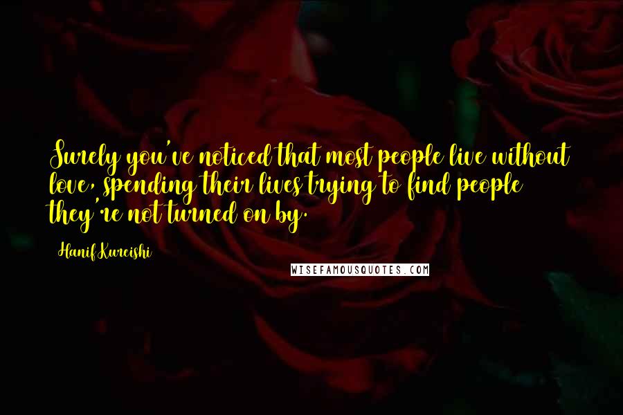 Hanif Kureishi Quotes: Surely you've noticed that most people live without love, spending their lives trying to find people they're not turned on by.