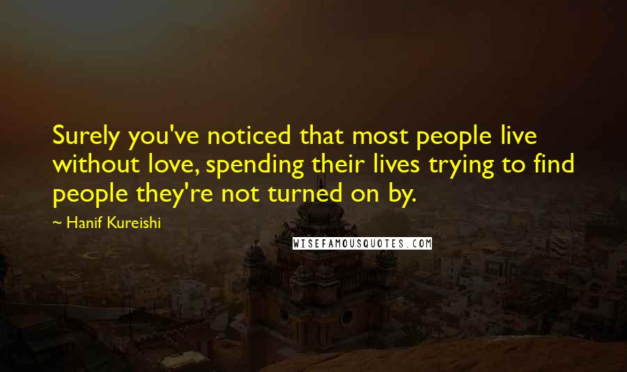 Hanif Kureishi Quotes: Surely you've noticed that most people live without love, spending their lives trying to find people they're not turned on by.