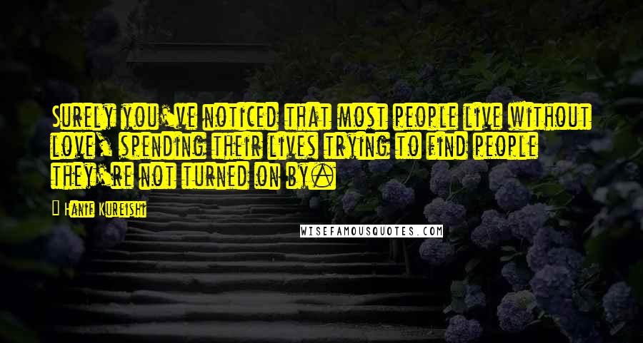 Hanif Kureishi Quotes: Surely you've noticed that most people live without love, spending their lives trying to find people they're not turned on by.