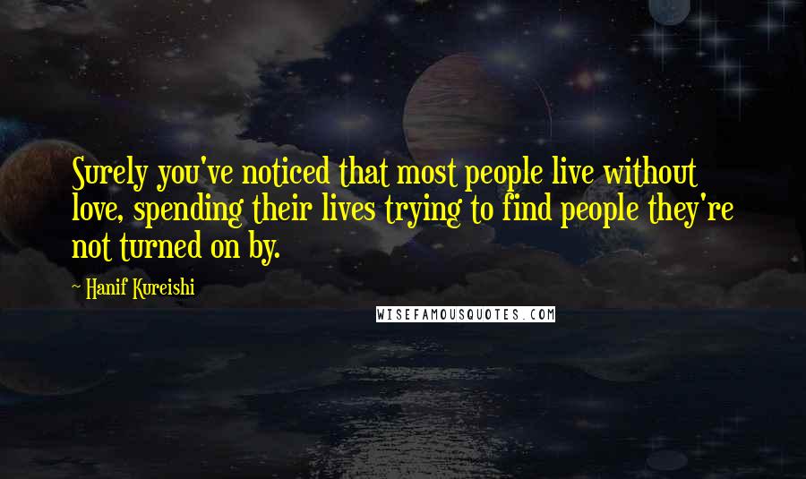 Hanif Kureishi Quotes: Surely you've noticed that most people live without love, spending their lives trying to find people they're not turned on by.