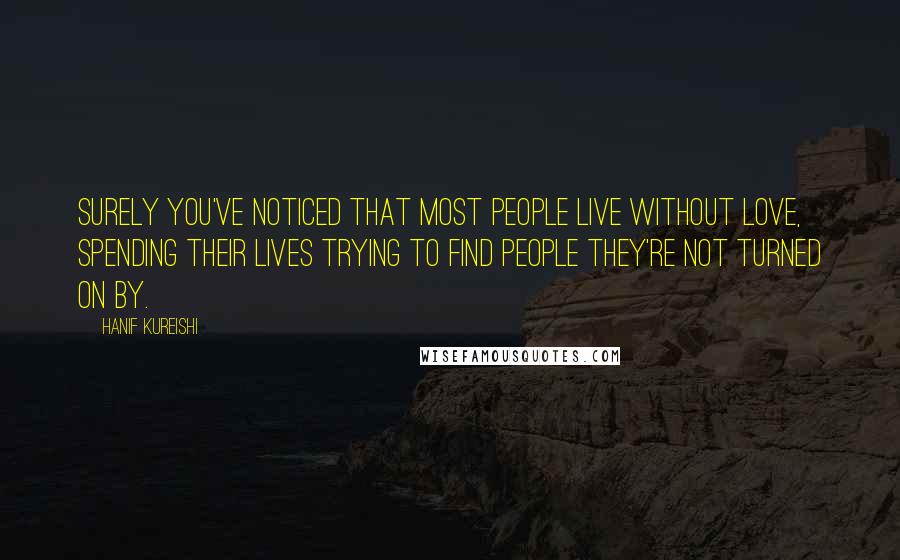 Hanif Kureishi Quotes: Surely you've noticed that most people live without love, spending their lives trying to find people they're not turned on by.