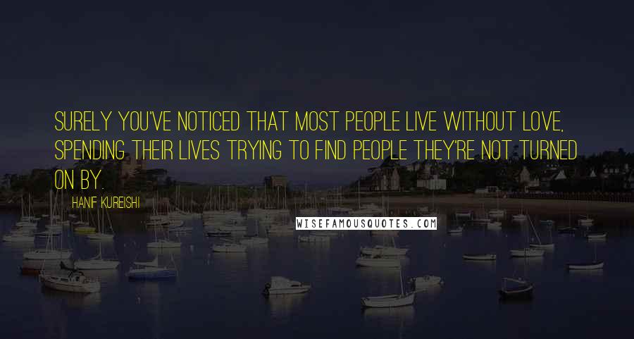 Hanif Kureishi Quotes: Surely you've noticed that most people live without love, spending their lives trying to find people they're not turned on by.