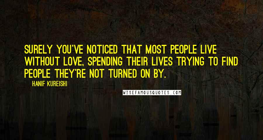 Hanif Kureishi Quotes: Surely you've noticed that most people live without love, spending their lives trying to find people they're not turned on by.