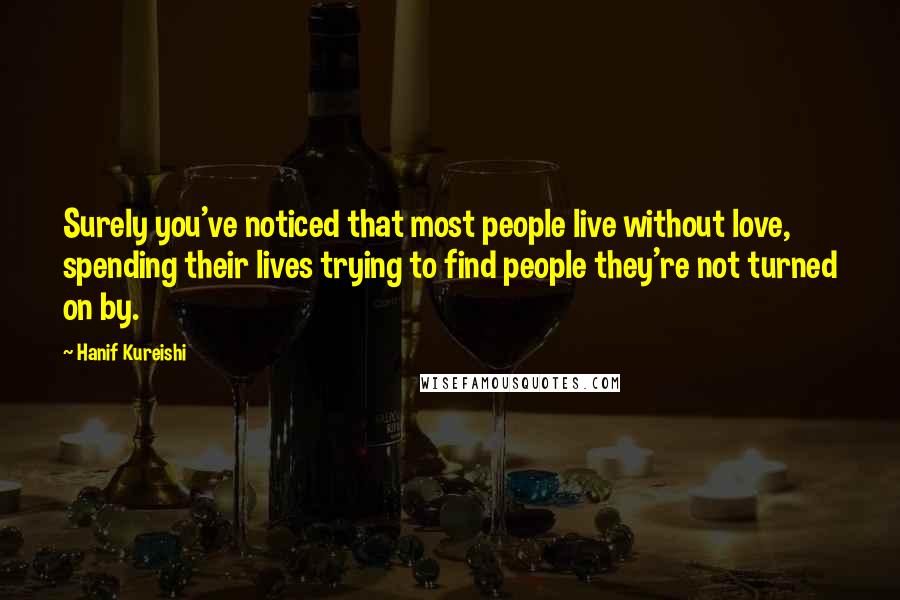 Hanif Kureishi Quotes: Surely you've noticed that most people live without love, spending their lives trying to find people they're not turned on by.