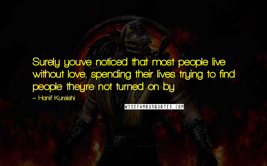 Hanif Kureishi Quotes: Surely you've noticed that most people live without love, spending their lives trying to find people they're not turned on by.