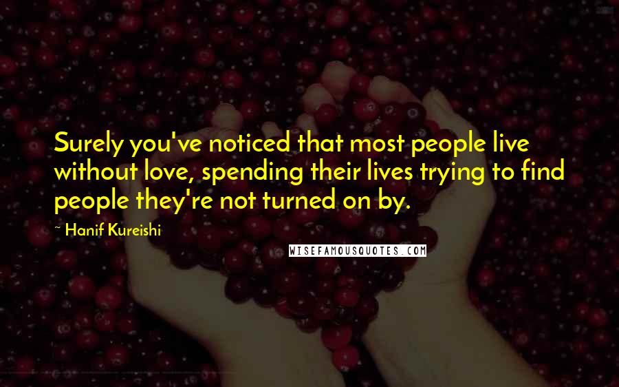 Hanif Kureishi Quotes: Surely you've noticed that most people live without love, spending their lives trying to find people they're not turned on by.