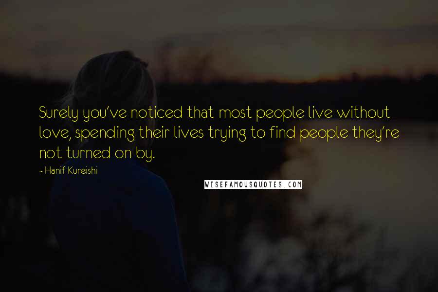 Hanif Kureishi Quotes: Surely you've noticed that most people live without love, spending their lives trying to find people they're not turned on by.