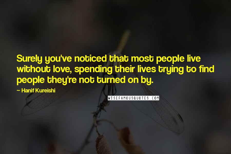 Hanif Kureishi Quotes: Surely you've noticed that most people live without love, spending their lives trying to find people they're not turned on by.