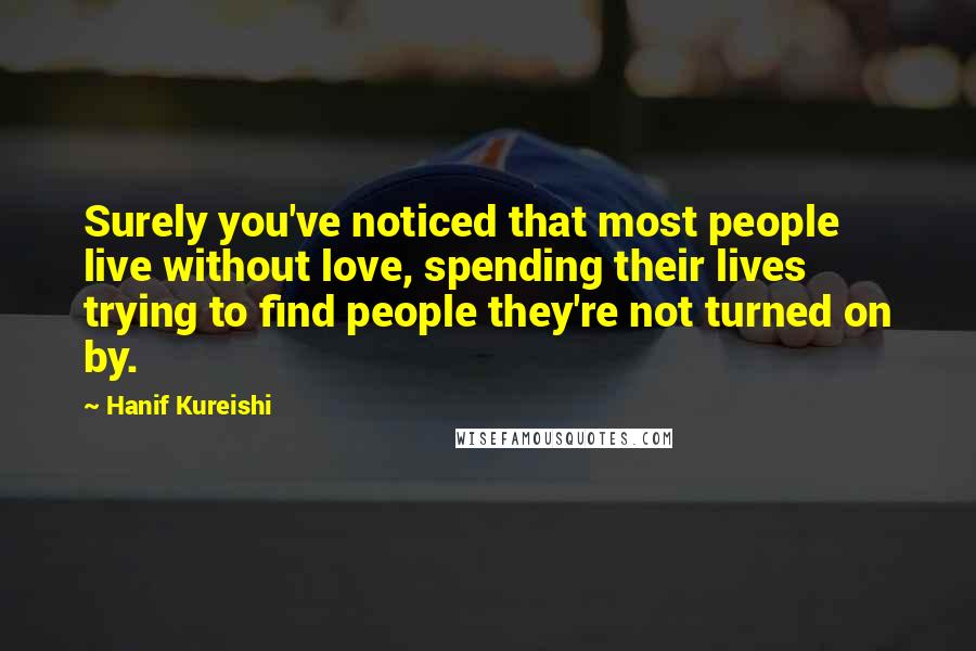 Hanif Kureishi Quotes: Surely you've noticed that most people live without love, spending their lives trying to find people they're not turned on by.