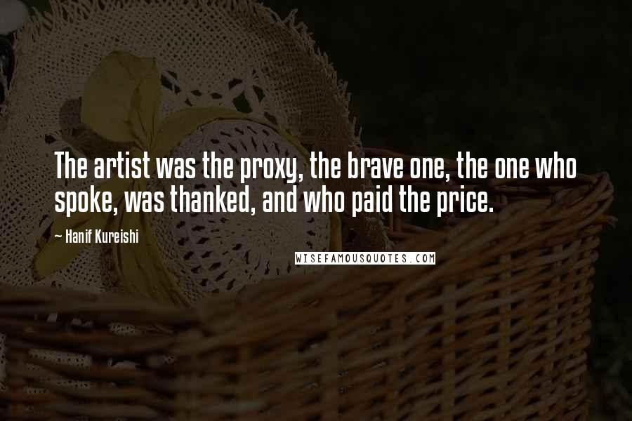 Hanif Kureishi Quotes: The artist was the proxy, the brave one, the one who spoke, was thanked, and who paid the price.