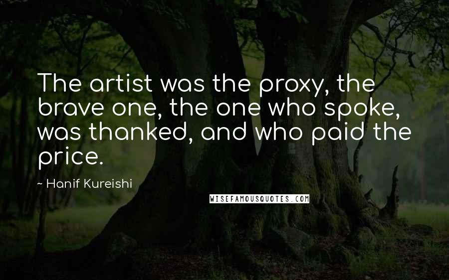 Hanif Kureishi Quotes: The artist was the proxy, the brave one, the one who spoke, was thanked, and who paid the price.