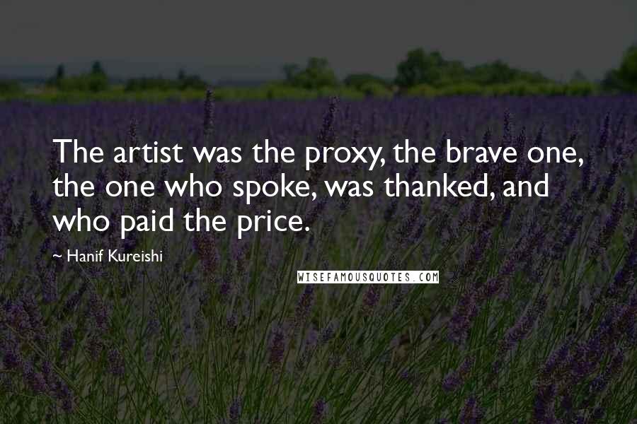 Hanif Kureishi Quotes: The artist was the proxy, the brave one, the one who spoke, was thanked, and who paid the price.