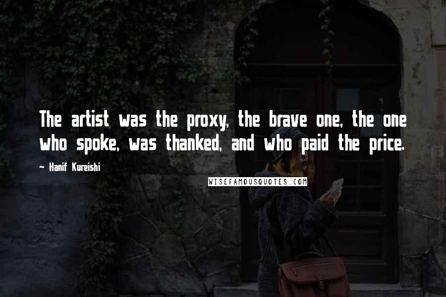 Hanif Kureishi Quotes: The artist was the proxy, the brave one, the one who spoke, was thanked, and who paid the price.