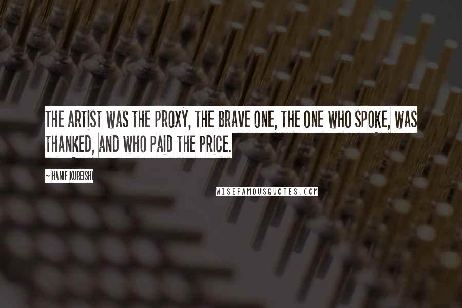 Hanif Kureishi Quotes: The artist was the proxy, the brave one, the one who spoke, was thanked, and who paid the price.