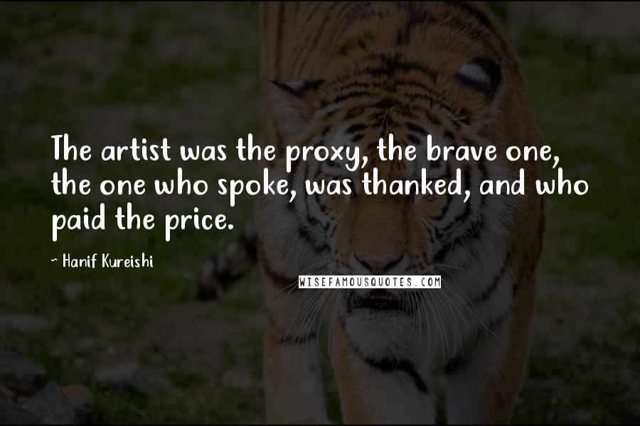 Hanif Kureishi Quotes: The artist was the proxy, the brave one, the one who spoke, was thanked, and who paid the price.