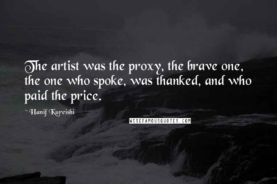 Hanif Kureishi Quotes: The artist was the proxy, the brave one, the one who spoke, was thanked, and who paid the price.