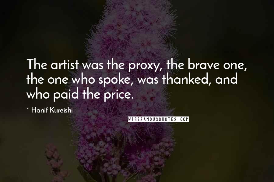 Hanif Kureishi Quotes: The artist was the proxy, the brave one, the one who spoke, was thanked, and who paid the price.